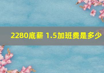 2280底薪 1.5加班费是多少